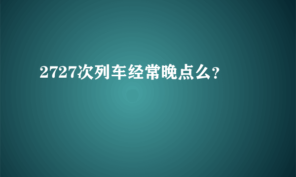 2727次列车经常晚点么？