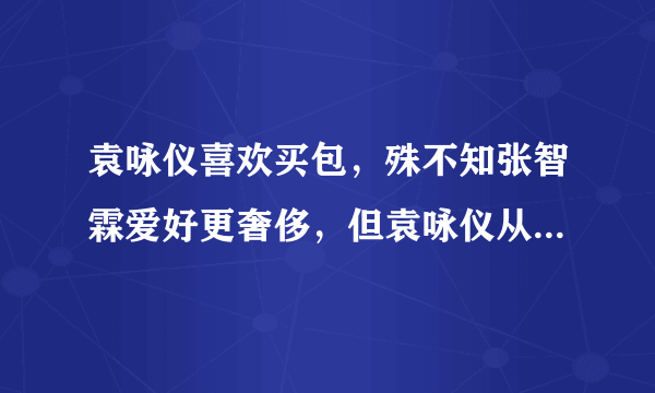 袁咏仪喜欢买包，殊不知张智霖爱好更奢侈，但袁咏仪从未说过半句