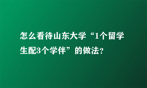 怎么看待山东大学“1个留学生配3个学伴”的做法？