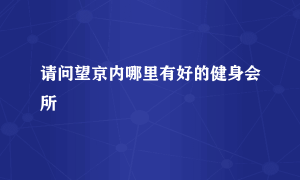 请问望京内哪里有好的健身会所