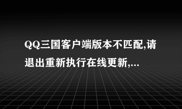 QQ三国客户端版本不匹配,请退出重新执行在线更新,以更新至最新版本