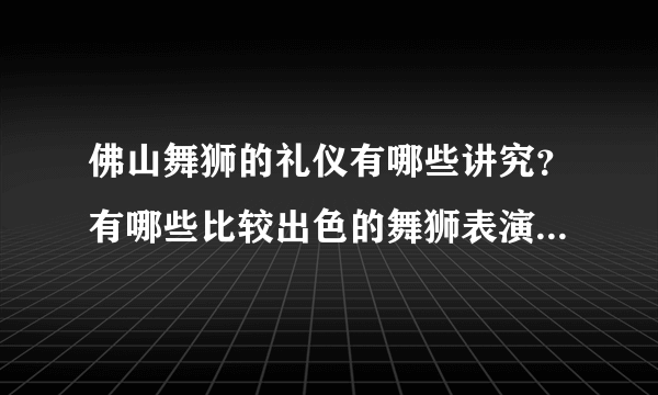 佛山舞狮的礼仪有哪些讲究？有哪些比较出色的舞狮表演让你感到震撼？