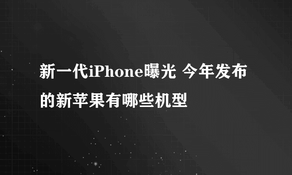 新一代iPhone曝光 今年发布的新苹果有哪些机型