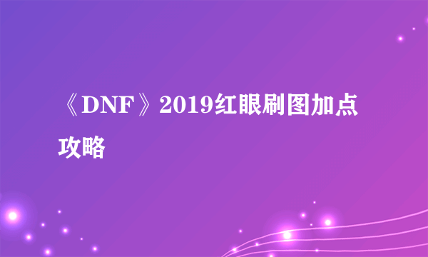 《DNF》2019红眼刷图加点攻略