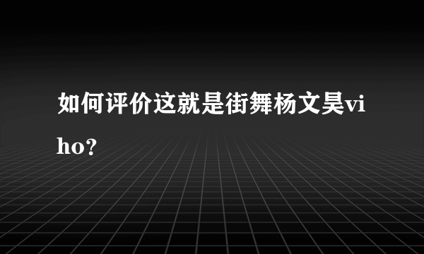 如何评价这就是街舞杨文昊viho？