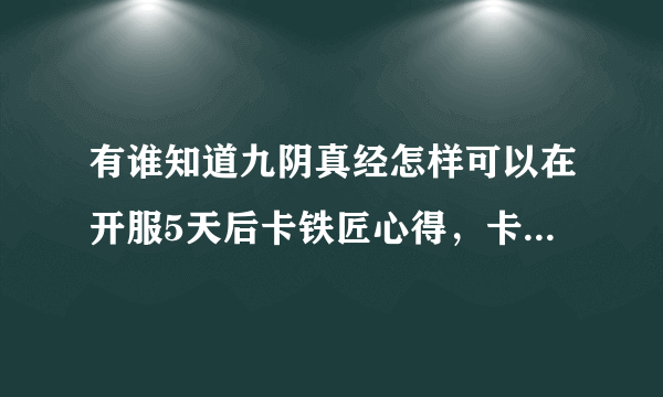 有谁知道九阴真经怎样可以在开服5天后卡铁匠心得，卡到4级，求一位大神请教一下！真心的！