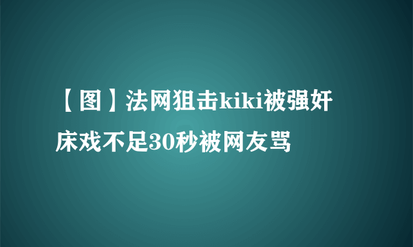 【图】法网狙击kiki被强奸  床戏不足30秒被网友骂