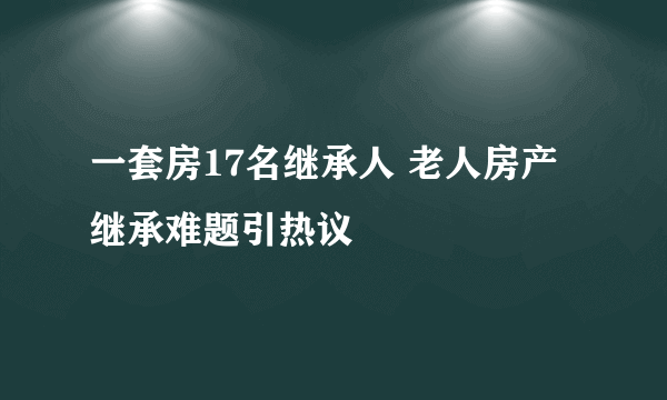 一套房17名继承人 老人房产继承难题引热议