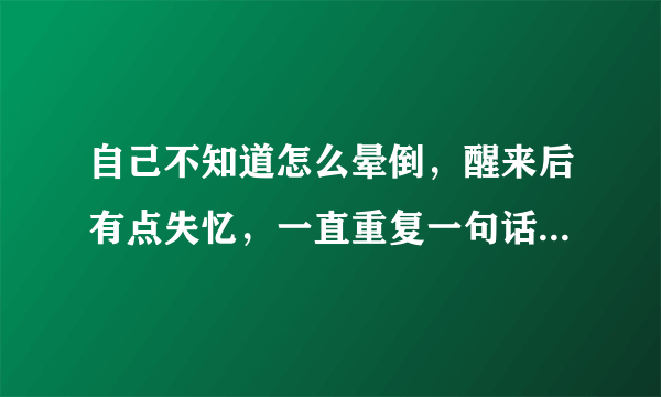 自己不知道怎么晕倒，醒来后有点失忆，一直重复一句话，问了无数次，