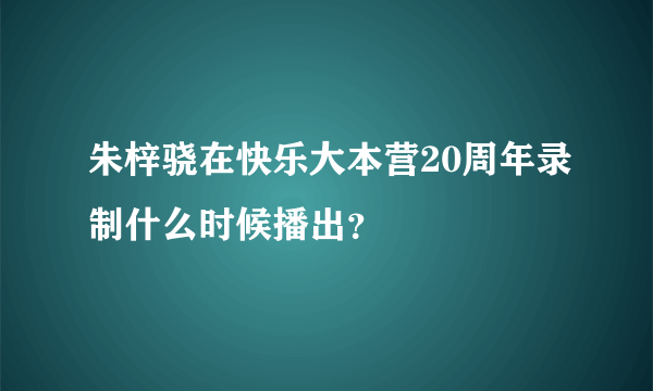 朱梓骁在快乐大本营20周年录制什么时候播出？