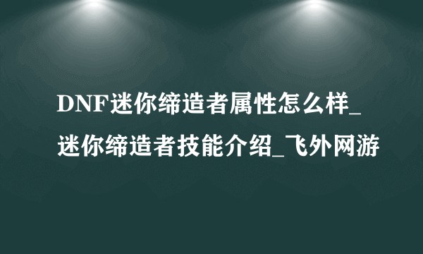 DNF迷你缔造者属性怎么样_迷你缔造者技能介绍_飞外网游