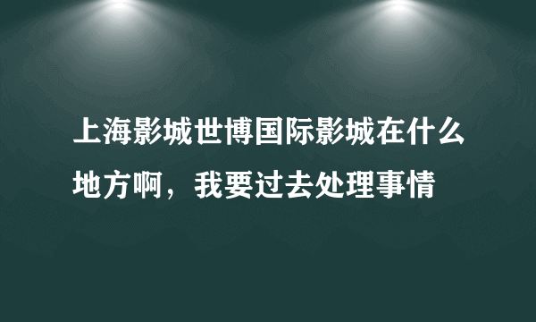 上海影城世博国际影城在什么地方啊，我要过去处理事情