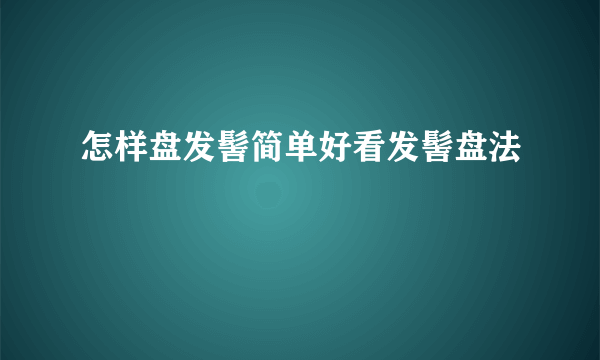 怎样盘发髻简单好看发髻盘法