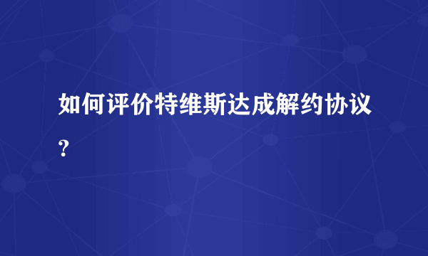 如何评价特维斯达成解约协议？