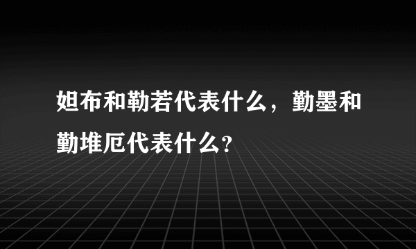 妲布和勒若代表什么，勤墨和勤堆厄代表什么？