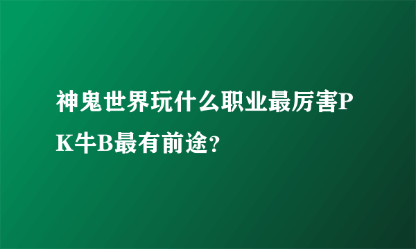 神鬼世界玩什么职业最厉害PK牛B最有前途？