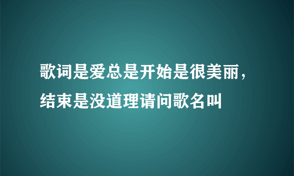 歌词是爱总是开始是很美丽，结束是没道理请问歌名叫