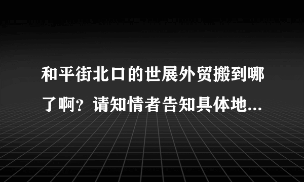 和平街北口的世展外贸搬到哪了啊？请知情者告知具体地址，多谢！拜托！