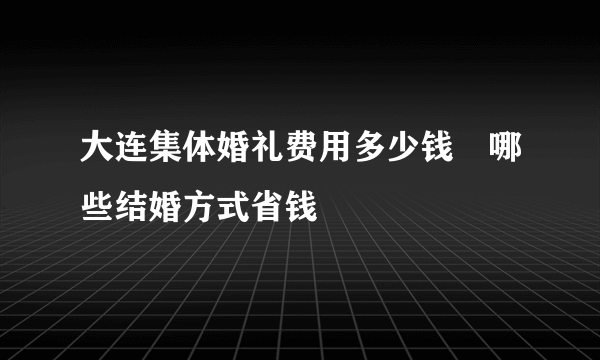 大连集体婚礼费用多少钱　哪些结婚方式省钱