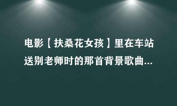 电影【扶桑花女孩】里在车站送别老师时的那首背景歌曲的名字叫什么？~