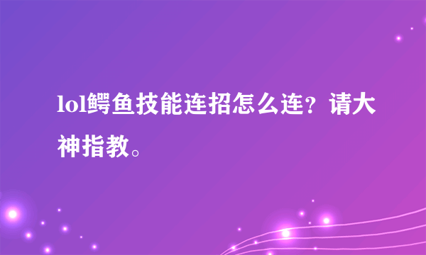 lol鳄鱼技能连招怎么连？请大神指教。