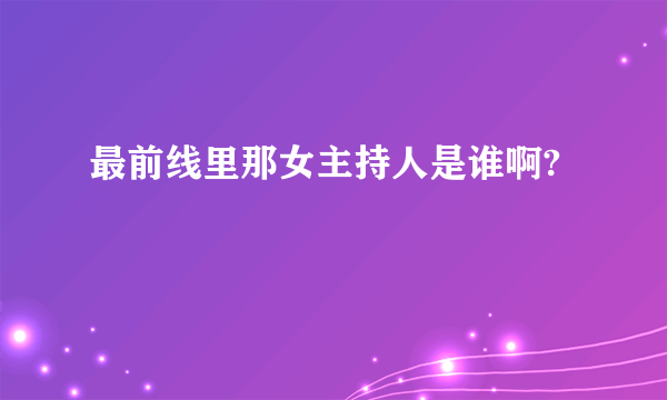 最前线里那女主持人是谁啊?