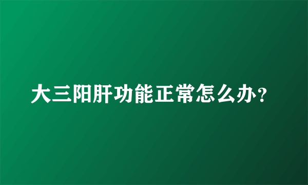 大三阳肝功能正常怎么办？