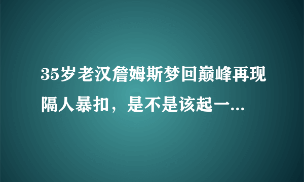 35岁老汉詹姆斯梦回巅峰再现隔人暴扣，是不是该起一个响亮的称号？