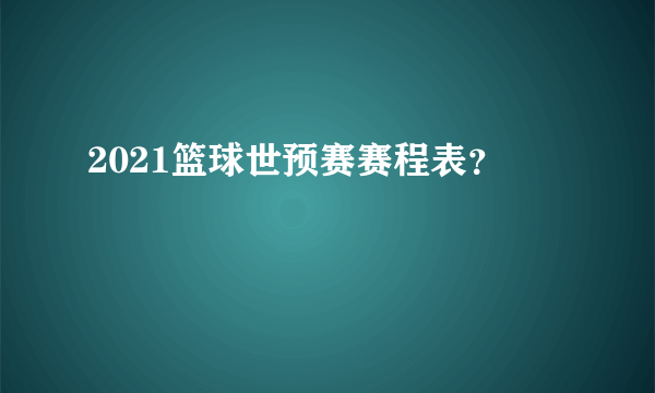 2021篮球世预赛赛程表？