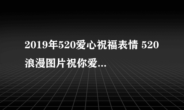 2019年520爱心祝福表情 520浪漫图片祝你爱情告白成功