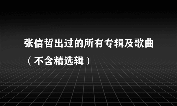 张信哲出过的所有专辑及歌曲（不含精选辑）