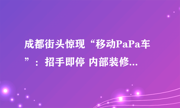 成都街头惊现“移动PaPa车”：招手即停 内部装修气氛不错