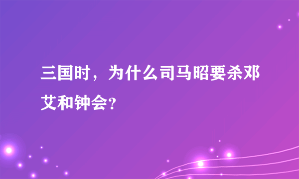 三国时，为什么司马昭要杀邓艾和钟会？