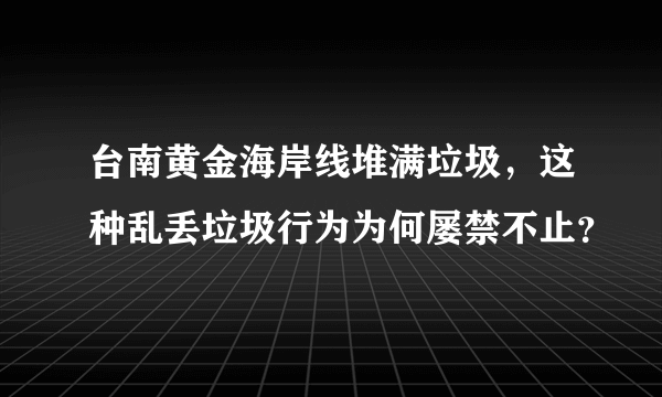 台南黄金海岸线堆满垃圾，这种乱丢垃圾行为为何屡禁不止？