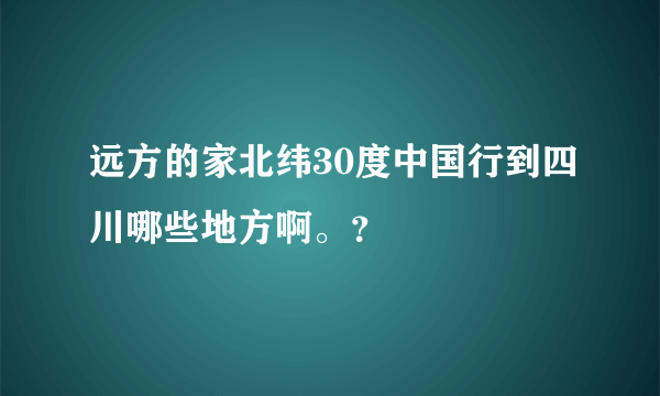 远方的家北纬30度中国行到四川哪些地方啊。？