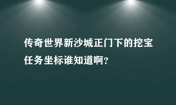 传奇世界新沙城正门下的挖宝任务坐标谁知道啊？