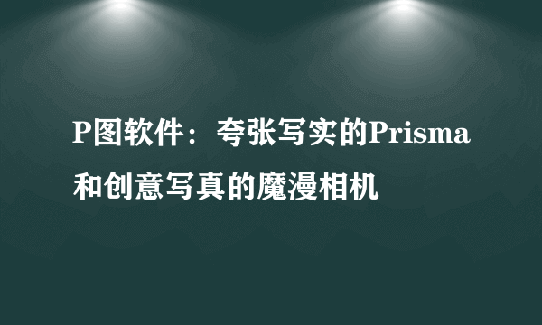 P图软件：夸张写实的Prisma和创意写真的魔漫相机