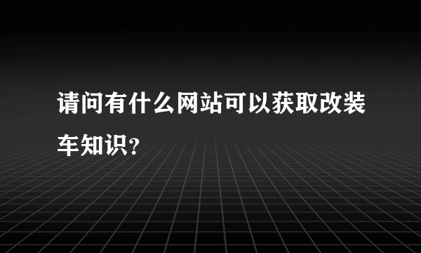 请问有什么网站可以获取改装车知识？