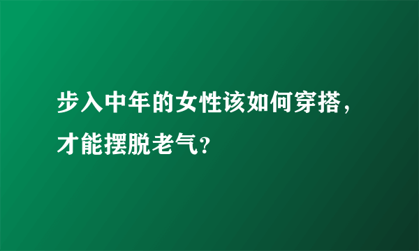 步入中年的女性该如何穿搭，才能摆脱老气？