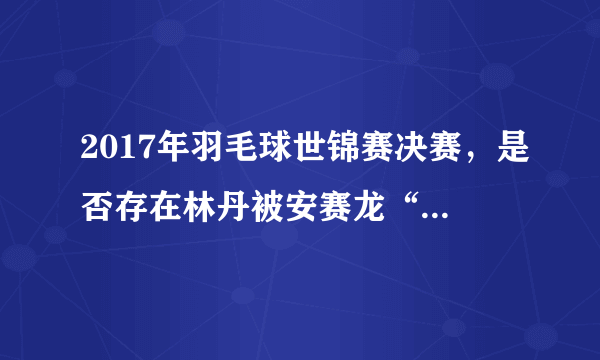 2017年羽毛球世锦赛决赛，是否存在林丹被安赛龙“研究”的情况？