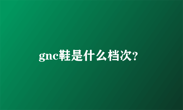 gnc鞋是什么档次？