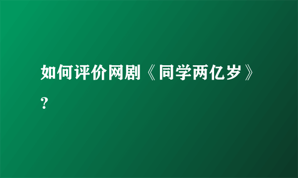 如何评价网剧《同学两亿岁》？