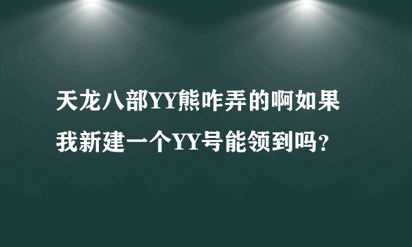 天龙八部YY熊咋弄的啊如果我新建一个YY号能领到吗？