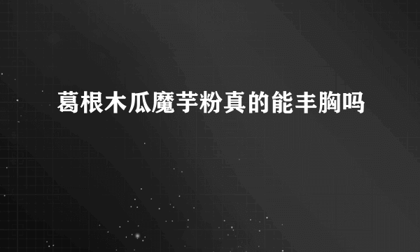 葛根木瓜魔芋粉真的能丰胸吗