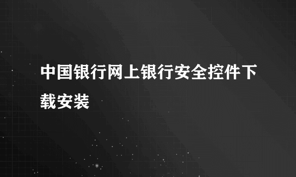 中国银行网上银行安全控件下载安装