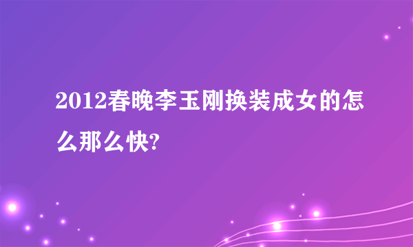 2012春晚李玉刚换装成女的怎么那么快?