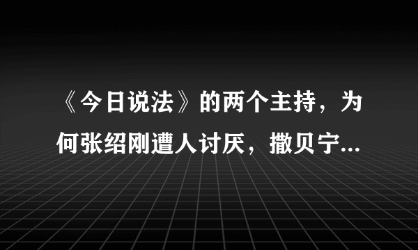 《今日说法》的两个主持，为何张绍刚遭人讨厌，撒贝宁却颇受喜爱