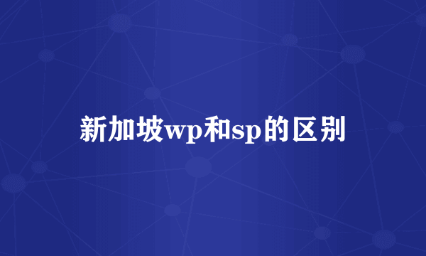 新加坡wp和sp的区别