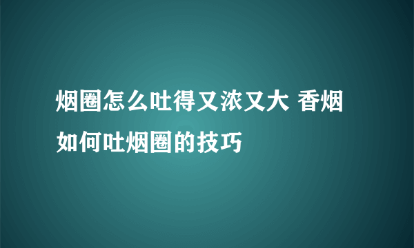 烟圈怎么吐得又浓又大 香烟如何吐烟圈的技巧