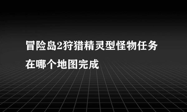 冒险岛2狩猎精灵型怪物任务在哪个地图完成